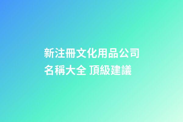 新注冊文化用品公司名稱大全 頂級建議-第1張-公司起名-玄機派